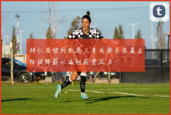 拜仁若续约凯恩三年或要求其最后阶段降薪以减轻薪资压力