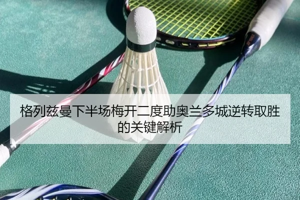 格列兹曼下半场梅开二度助奥兰多城逆转取胜的关键解析